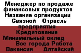 Менеджер по продаже финансовых продуктов › Название организации ­ Связной › Отрасль предприятия ­ Кредитование › Минимальный оклад ­ 27 000 - Все города Работа » Вакансии   . Алтайский край,Славгород г.